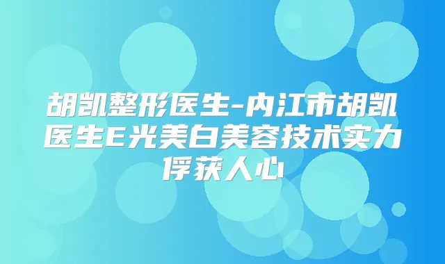 胡凯整形医生-内江市胡凯医生E光美白美容技术实力俘获人心