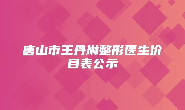 唐山市王丹琳整形医生价目表公示