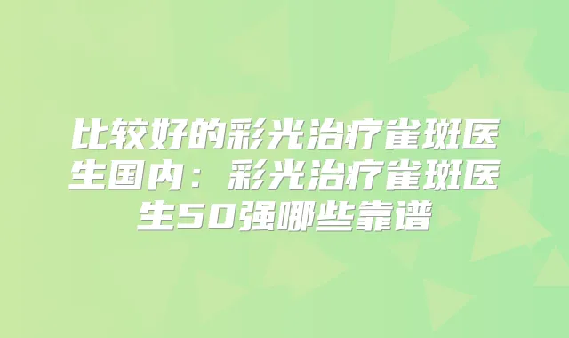比较好的彩光雀斑医生国内：彩光雀斑医生50强哪些靠谱