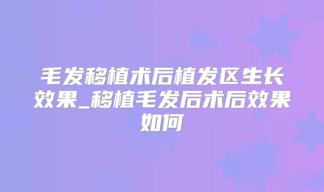 毛发移植术后植发区生长效果_移植毛发后术后效果如何