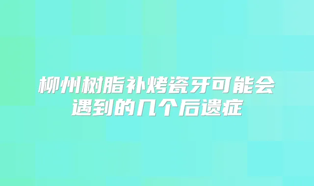 柳州树脂补烤瓷牙可能会遇到的几个后遗症
