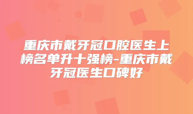 重庆市戴牙冠口腔医生上榜名单升十强榜-重庆市戴牙冠医生口碑好