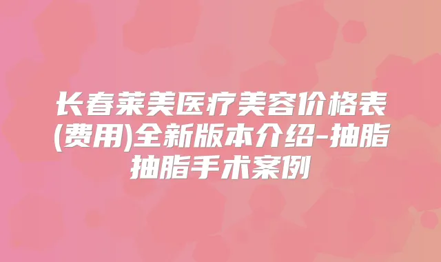长春莱美医疗美容价格表(费用)全新版本介绍-抽脂抽脂手术案例