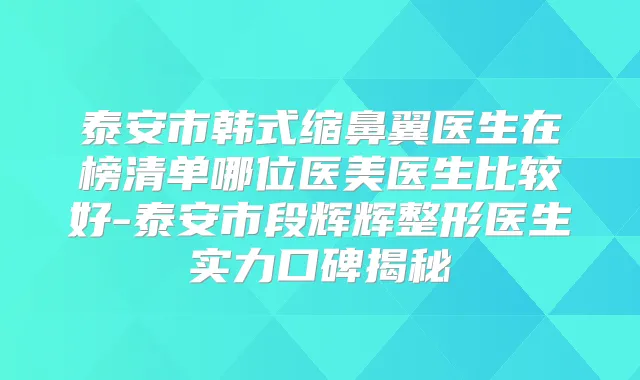 泰安市韩式缩鼻翼医生在榜清单哪位医美医生比较好-泰安市段辉辉整形医生实力口碑揭秘