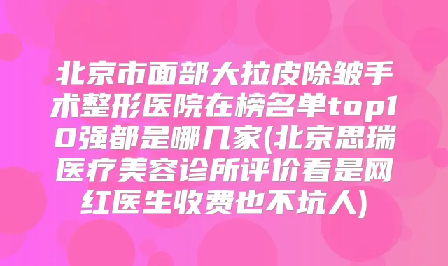 北京市面部大拉皮除皱手术整形医院在榜名单top10强都是哪几家(北京思瑞医疗美容诊所评价看是网红医生收费也不坑人)