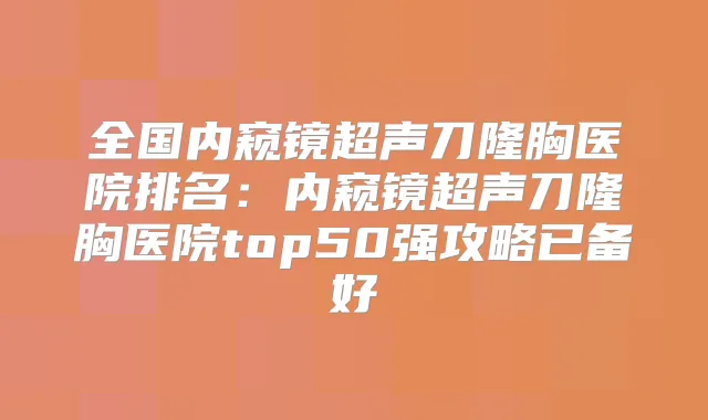 全国内窥镜超声刀隆胸医院排名:内窥镜超声刀隆胸医院top50强攻略已备好