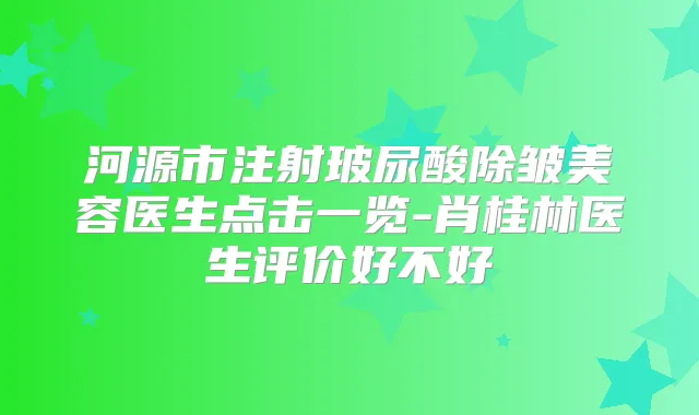 河源市注射玻尿酸除皱美容医生点击一览-肖桂林医生评价好不好