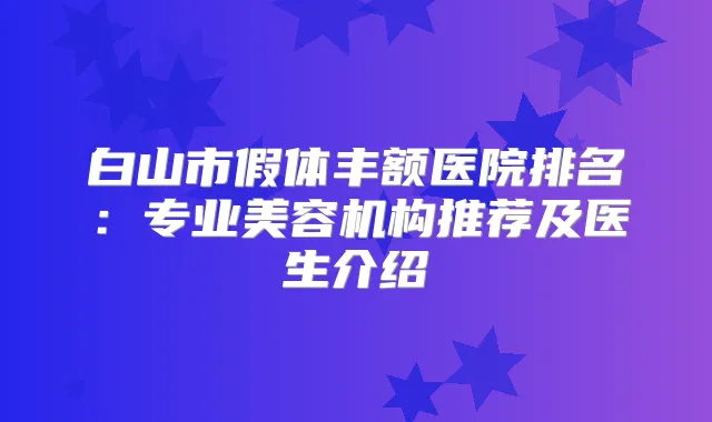 白山市假体丰额医院排名：专业美容机构推荐及医生介绍
