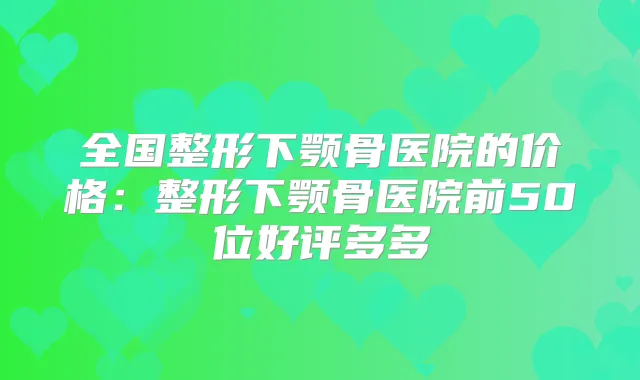 全国整形下颚骨医院的价格：整形下颚骨医院前50位好评多多