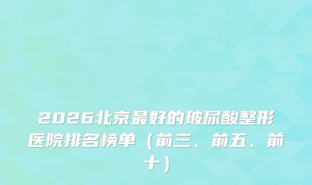 2026北京好的玻尿酸整形医院排名榜单（前三、前五、前十）