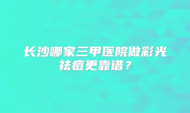 长沙哪家三甲医院做彩光祛痘更靠谱？