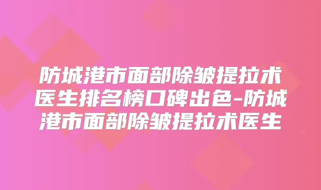 防城港市面部除皱提拉术医生排名榜口碑出色-防城港市面部除皱提拉术医生