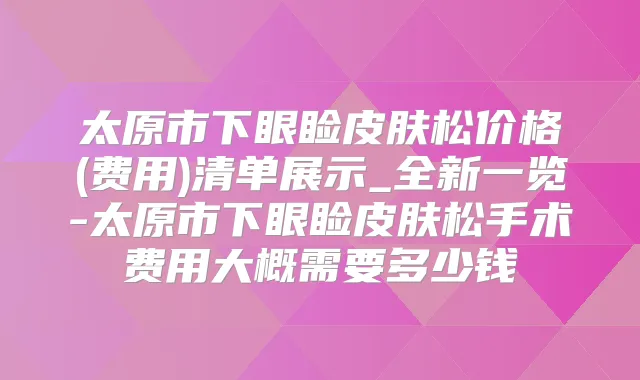 太原市下眼睑皮肤松价格(费用)清单展示_全新一览-太原市下眼睑皮肤松手术费用大概需要多少钱