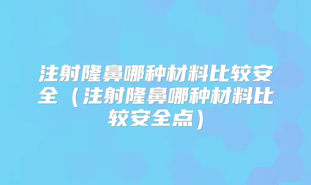 注射隆鼻哪种材料比较安全（注射隆鼻哪种材料比较安全点）