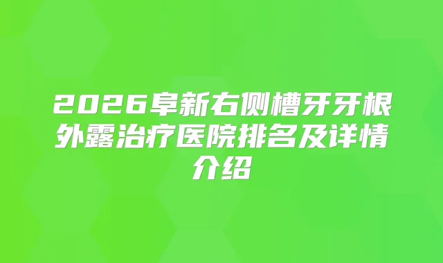 2026阜新右侧槽牙牙根外露医院排名及详情介绍