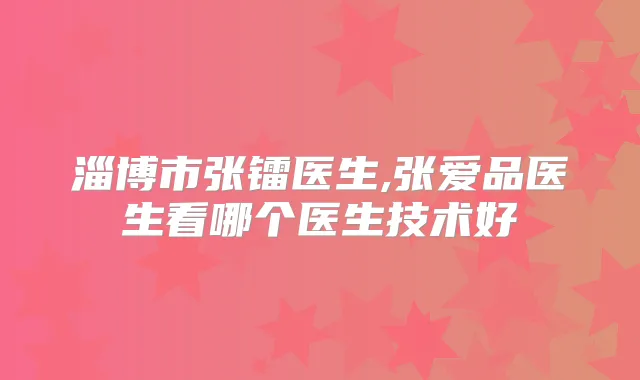 淄博市张镭医生,张爱品医生看哪个医生技术好