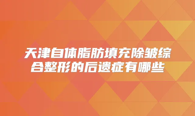 天津自体脂肪填充除皱综合整形的后遗症有哪些