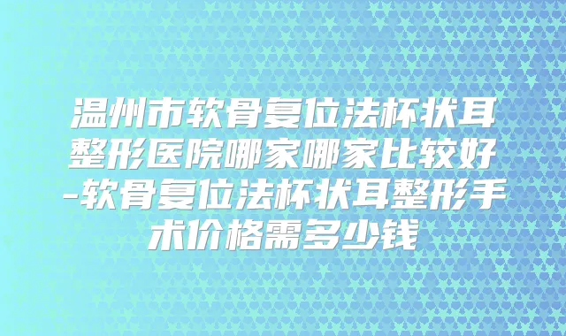 温州市软骨复位法杯状耳整形医院哪家哪家比较好-软骨复位法杯状耳整形手术价格需多少钱