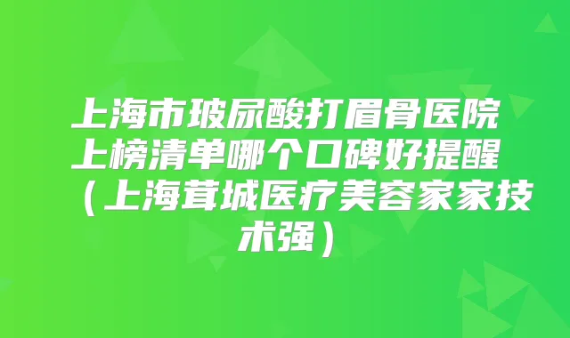 上海市玻尿酸打眉骨医院上榜清单哪个口碑好提醒（上海茸城医疗美容家家技术强）