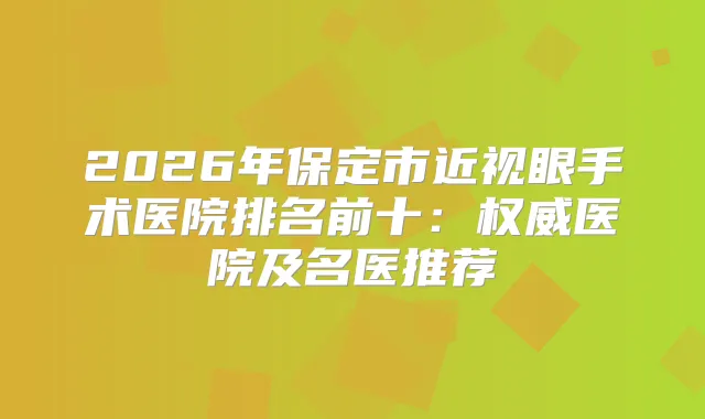 2026年保定市近视眼手术医院排名前十：医院及名医推荐