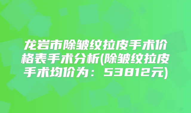 龙岩市除皱纹拉皮手术价格表手术分析(除皱纹拉皮手术均价为:53812元)