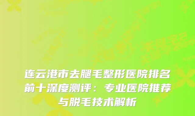 连云港市去腿毛整形医院排名前十深度测评：专业医院推荐与脱毛技术解析