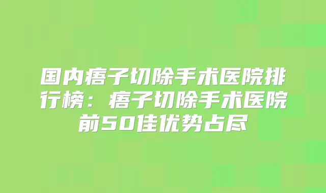 国内痦子切除手术医院排行榜:痦子切除手术医院前50佳优势占尽