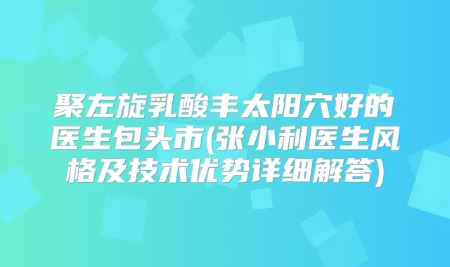 聚左旋乳酸丰太阳穴好的医生包头市(张小利医生风格及技术优势详细解答)