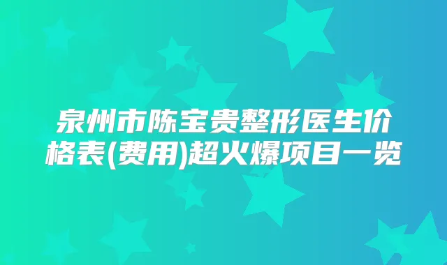 泉州市陈宝贵整形医生价格表(费用)超火爆项目一览