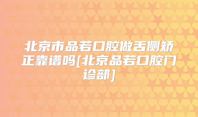 北京市品若口腔做舌侧矫正靠谱吗[北京品若口腔门诊部]