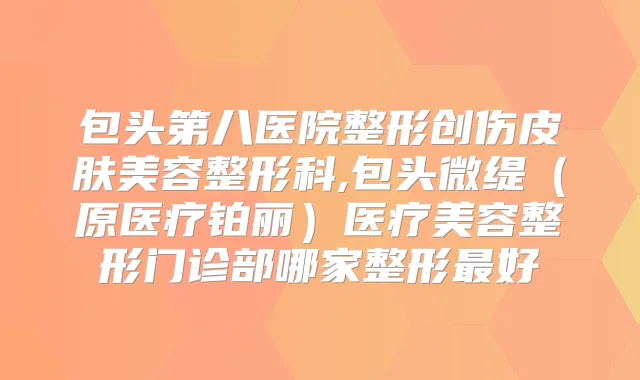 包头第八医院整形创伤皮肤美容整形科,包头微缇(原医疗铂丽)医疗美容整形门诊部哪家整形好
