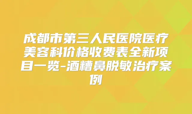 成都市第三人民医院医疗美容科价格收费表全新项目一览-酒糟鼻脱敏案例