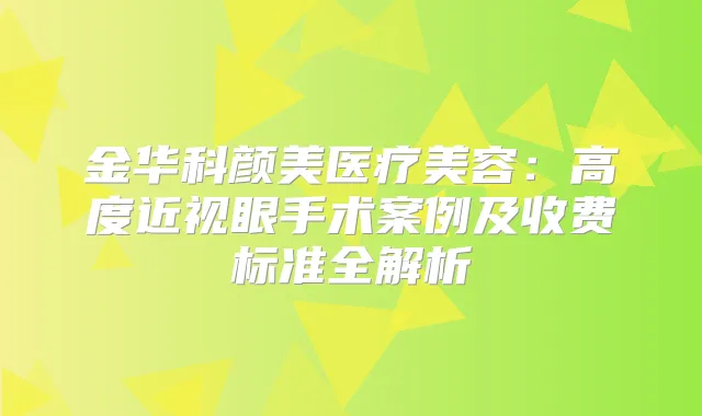 金华科颜美医疗美容：高度近视眼手术案例及收费标准全解析