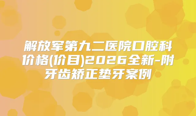 解放军第九二医院口腔科价格(价目)2026全新-附牙齿矫正垫牙案例
