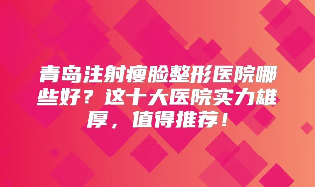 青岛注射瘦脸整形医院哪些好？这十大医院实力雄厚，值得推荐！