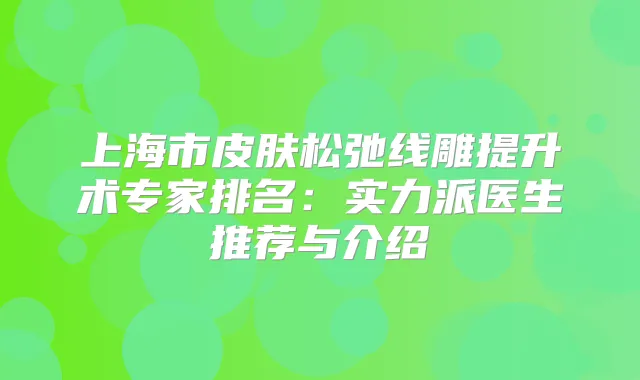 上海市皮肤松弛线雕提升术专家排名:实力派医生推荐与介绍