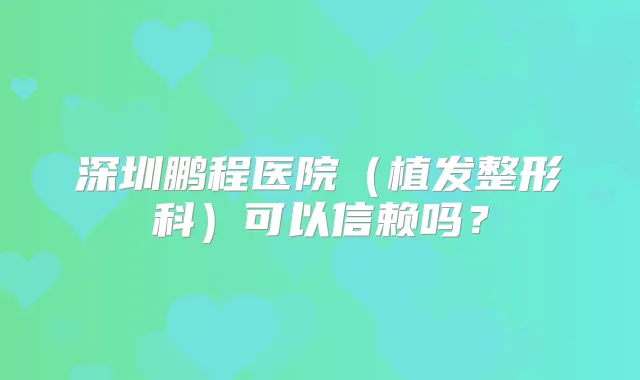 深圳鹏程医院（植发整形科）可以信赖吗？