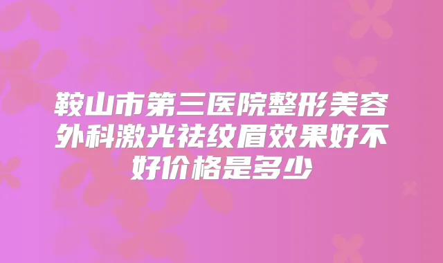 鞍山市第三医院整形美容外科激光祛纹眉效果好不好价格是多少