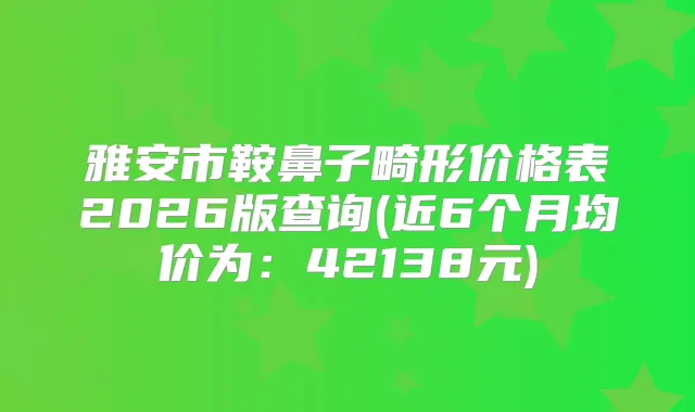 雅安市鞍鼻子畸形价格表2026版查询(近6个月均价为：42138元)