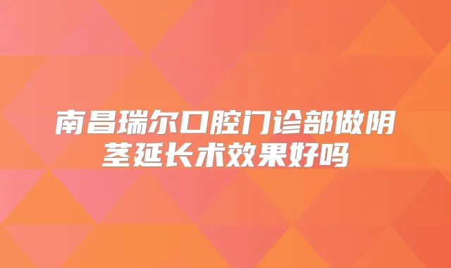 南昌瑞尔口腔门诊部做阴茎延长术效果好吗
