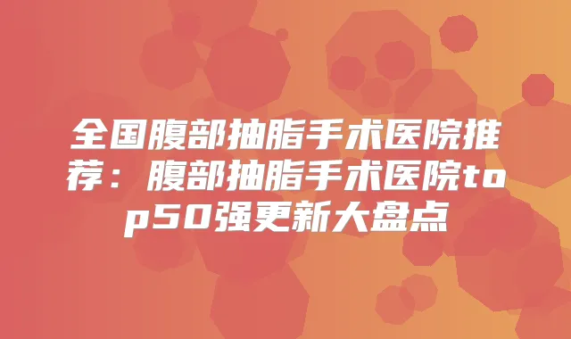 全国腹部抽脂手术医院推荐：腹部抽脂手术医院top50强更新大盘点