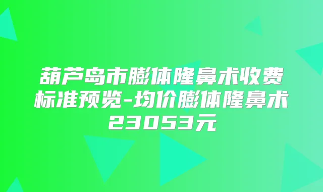 葫芦岛市膨体隆鼻术收费标准预览-均价膨体隆鼻术23053元