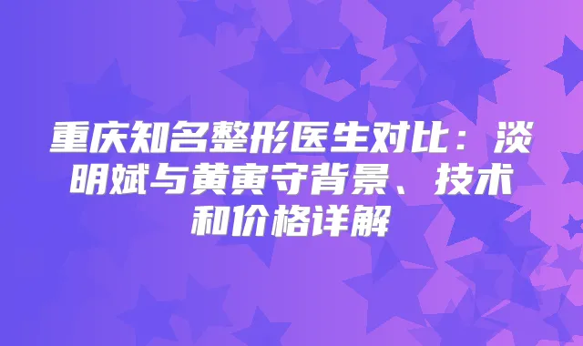 重庆知名整形医生对比：淡明斌与黄寅守背景、技术和价格详解