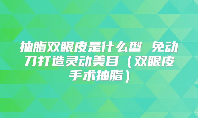 抽脂双眼皮是什么型 免动刀打造灵动美目(双眼皮手术抽脂)