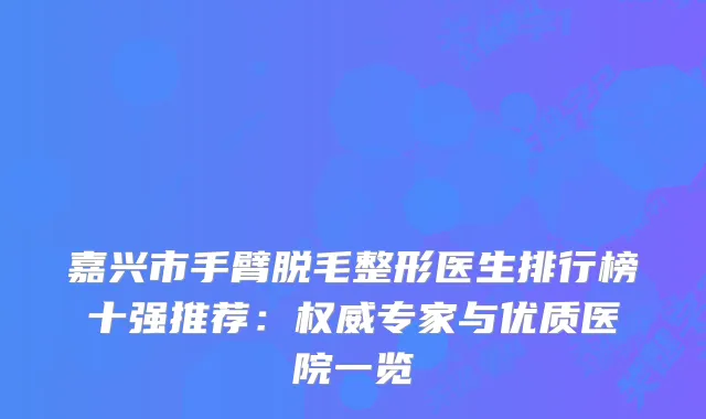 嘉兴市手臂脱毛整形医生排行榜十强推荐：专家与优质医院一览