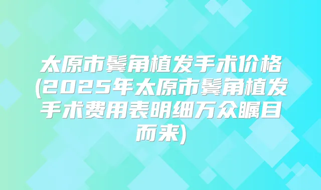太原市鬓角植发手术价格(2025年太原市鬓角植发手术费用表明细万众瞩目而来)