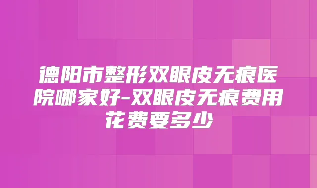 德阳市整形双眼皮无痕医院哪家好-双眼皮无痕费用花费要多少