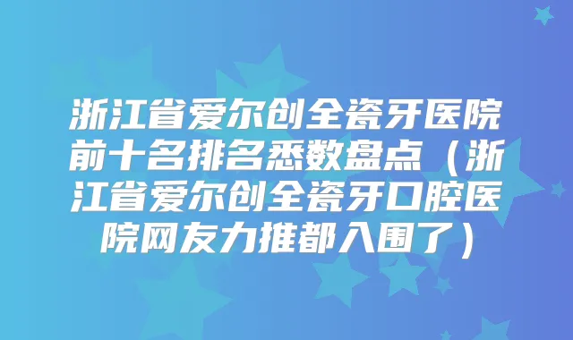 浙江省爱尔创全瓷牙医院前十名排名悉数盘点(浙江省爱尔创全瓷牙口腔医院网友力推都入围了)
