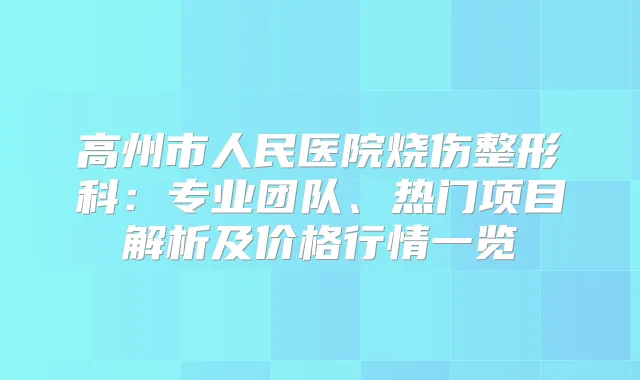 高州市人民医院烧伤整形科：专业团队、热门项目解析及价格行情一览