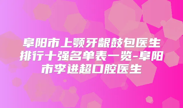 阜阳市上颚牙龈鼓包医生排行十强名单表一览-阜阳市李进超口腔医生